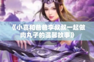 《小喜和爸爸李叔叔一起做肉丸子的温馨故事》