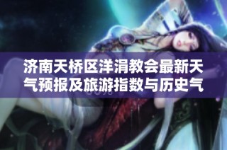 济南天桥区洋涓教会最新天气预报及旅游指数与历史气温分析