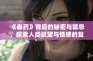 《春药》背后的秘密与禁忌，探索人类欲望与情感的复杂交织