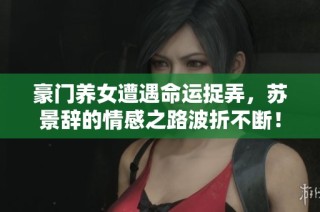 豪门养女遭遇命运捉弄，苏景辞的情感之路波折不断！
