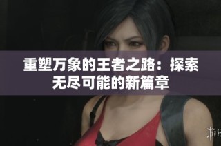 重塑万象的王者之路：探索无尽可能的新篇章