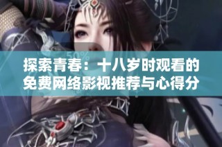 探索青春：十八岁时观看的免费网络影视推荐与心得分享