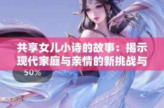 共享女儿小诗的故事：揭示现代家庭与亲情的新挑战与思考