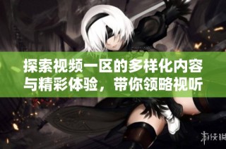 探索视频一区的多样化内容与精彩体验，带你领略视听盛宴