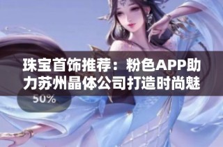 珠宝首饰推荐：粉色APP助力苏州晶体公司打造时尚魅力饰品