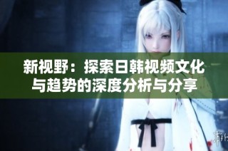 新视野：探索日韩视频文化与趋势的深度分析与分享