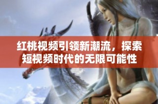 红桃视频引领新潮流，探索短视频时代的无限可能性