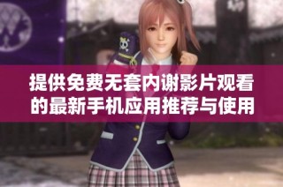 提供免费无套内谢影片观看的最新手机应用推荐与使用指南