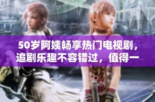 50岁阿姨畅享热门电视剧，追剧乐趣不容错过，值得一看！