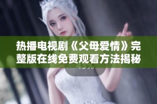 热播电视剧《父母爱情》完整版在线免费观看方法揭秘