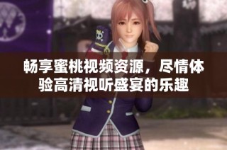 畅享蜜桃视频资源，尽情体验高清视听盛宴的乐趣