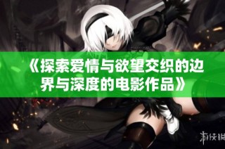 《探索爱情与欲望交织的边界与深度的电影作品》