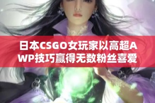 日本CSGO女玩家以高超AWP技巧赢得无数粉丝喜爱！