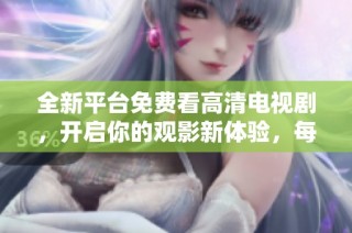 全新平台免费看高清电视剧，开启你的观影新体验，每日更新不容错过