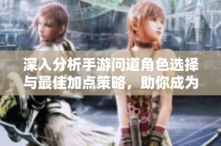 深入分析手游问道角色选择与最佳加点策略，助你成为游戏高手