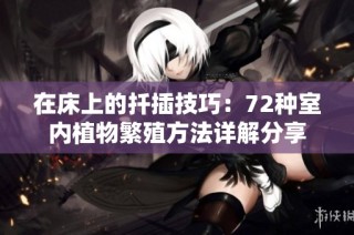 在床上的扦插技巧：72种室内植物繁殖方法详解分享