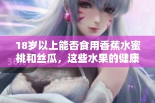 18岁以上能否食用香蕉水蜜桃和丝瓜，这些水果的健康影响是什么