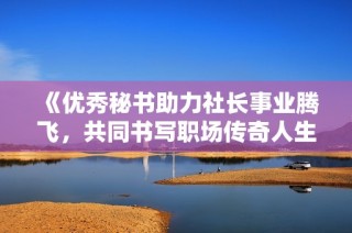 《优秀秘书助力社长事业腾飞，共同书写职场传奇人生》