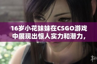 16岁小花妹妹在CSGO游戏中展现出惊人实力和潜力，引发玩家热议与关注