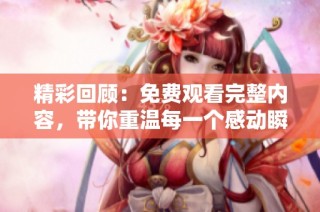 精彩回顾：免费观看完整内容，带你重温每一个感动瞬间