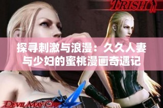 探寻刺激与浪漫：久久人妻与少妇的蜜桃漫画奇遇记