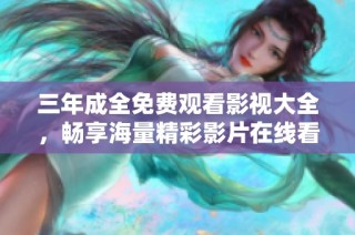三年成全免费观看影视大全，畅享海量精彩影片在线看的首选平台