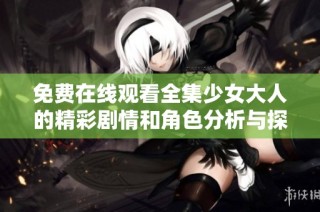 免费在线观看全集少女大人的精彩剧情和角色分析与探讨。