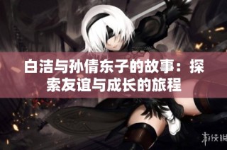 白洁与孙倩东子的故事：探索友谊与成长的旅程