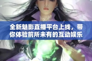 全新魅影直播平台上线，带你体验前所未有的互动娱乐盛宴