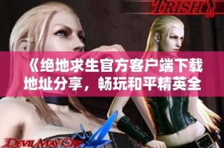 《绝地求生官方客户端下载地址分享，畅玩和平精英全新体验》