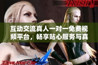 互动交流真人一对一免费视频平台，畅享贴心服务与真实体验
