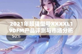 2021年超强型号XXXXL19DFM产品评测与市场分析报告