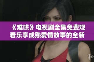 《难哄》电视剧全集免费观看乐享成熟爱情故事的全新体验