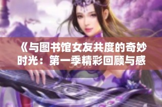 《与图书馆女友共度的奇妙时光：第一季精彩回顾与感悟》
