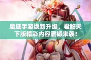 魔域手游焕新升级，君临天下版精彩内容震撼来袭！