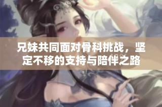 兄妹共同面对骨科挑战，坚定不移的支持与陪伴之路