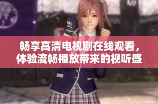 畅享高清电视剧在线观看，体验流畅播放带来的视听盛宴