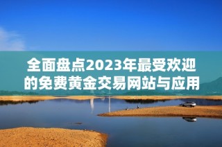 全面盘点2023年最受欢迎的免费黄金交易网站与应用程序推荐