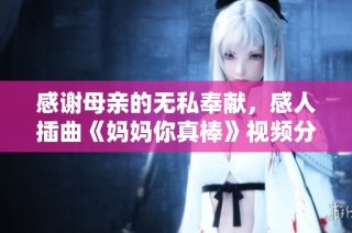 感谢母亲的无私奉献，感人插曲《妈妈你真棒》视频分享