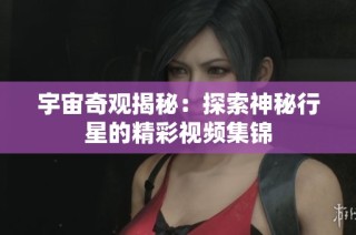 宇宙奇观揭秘：探索神秘行星的精彩视频集锦