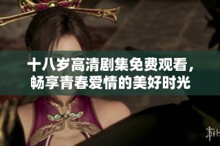 十八岁高清剧集免费观看，畅享青春爱情的美好时光