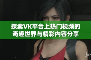 探索VK平台上热门视频的奇趣世界与精彩内容分享