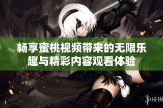 畅享蜜桃视频带来的无限乐趣与精彩内容观看体验