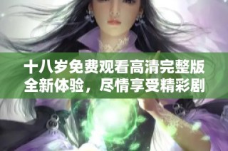 十八岁免费观看高清完整版全新体验，尽情享受精彩剧情与视觉盛宴