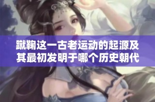 蹴鞠这一古老运动的起源及其最初发明于哪个历史朝代