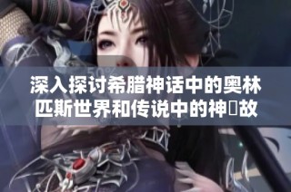 深入探讨希腊神话中的奥林匹斯世界和传说中的神祇故事