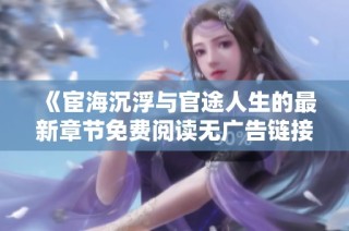 《宦海沉浮与官途人生的最新章节免费阅读无广告链接》