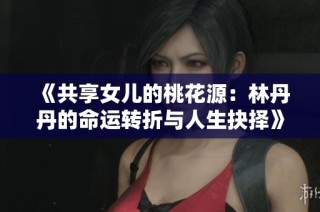 《共享女儿的桃花源：林丹丹的命运转折与人生抉择》