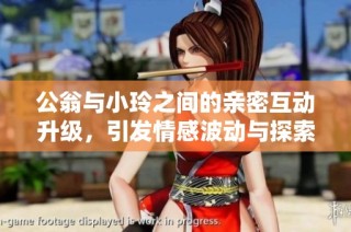 公翁与小玲之间的亲密互动升级，引发情感波动与探索之旅