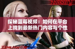 探秘蓝莓视频：如何在平台上找到最新热门内容与个性推荐
